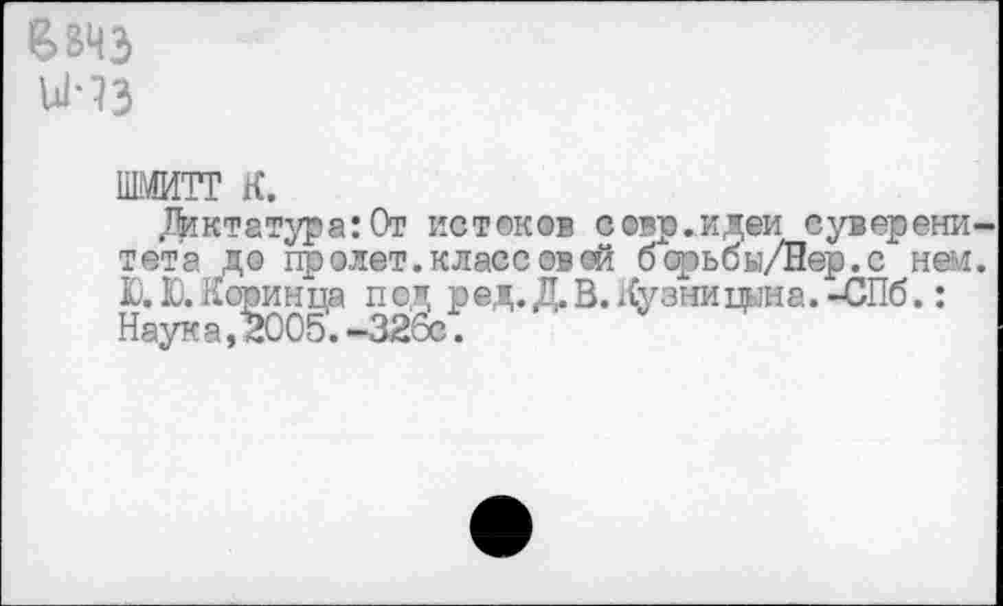 ﻿е>вчэ
ииз
шмитг к.
Диктатура: От истоков совр.идеи суверенитета до пролет, класс овей бсрьбы/Йер.с нем. Ю. Ю. Коринца под ред.Д.В. Лузнипына.-СПб.: Наука,м005.-326с.